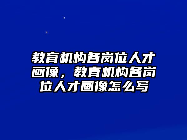 教育機(jī)構(gòu)各崗位人才畫(huà)像，教育機(jī)構(gòu)各崗位人才畫(huà)像怎么寫(xiě)