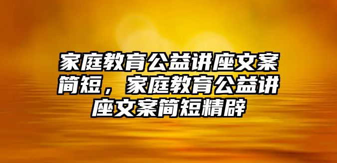 家庭教育公益講座文案簡(jiǎn)短，家庭教育公益講座文案簡(jiǎn)短精辟