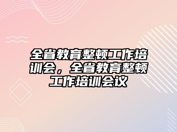 全省教育整頓工作培訓會，全省教育整頓工作培訓會議