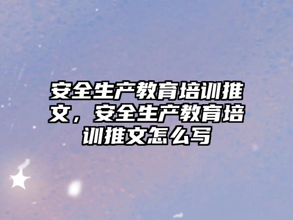 安全生產(chǎn)教育培訓推文，安全生產(chǎn)教育培訓推文怎么寫