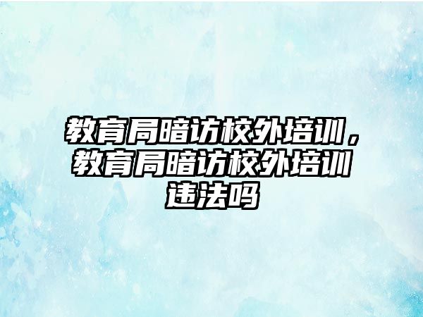 教育局暗訪校外培訓，教育局暗訪校外培訓違法嗎