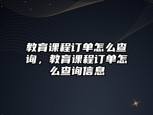 教育課程訂單怎么查詢，教育課程訂單怎么查詢信息