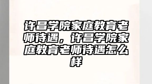 許昌學(xué)院家庭教育老師待遇，許昌學(xué)院家庭教育老師待遇怎么樣