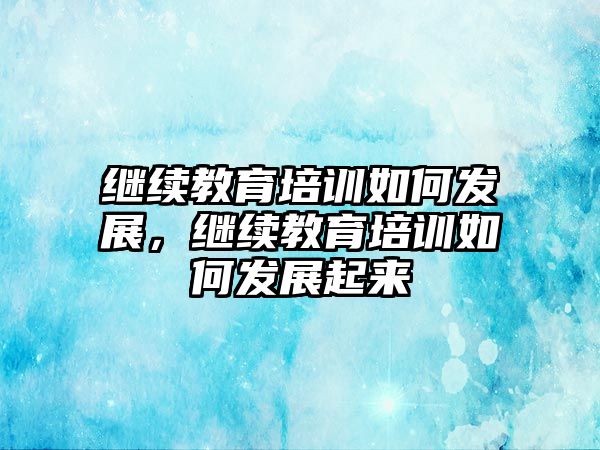 繼續(xù)教育培訓如何發(fā)展，繼續(xù)教育培訓如何發(fā)展起來