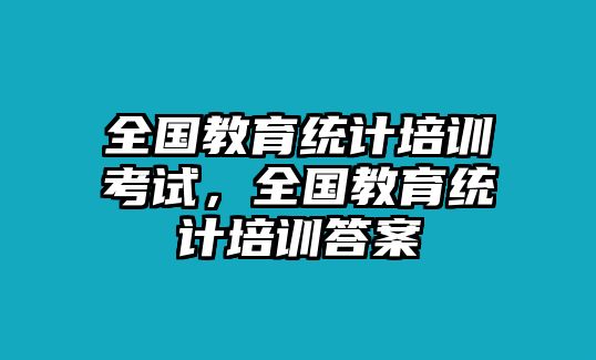 全國(guó)教育統(tǒng)計(jì)培訓(xùn)考試，全國(guó)教育統(tǒng)計(jì)培訓(xùn)答案