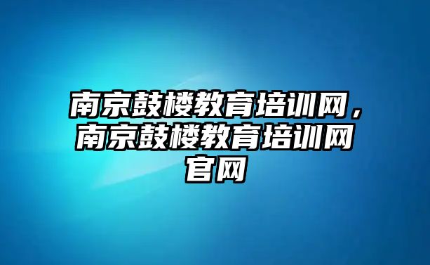 南京鼓樓教育培訓網(wǎng)，南京鼓樓教育培訓網(wǎng)官網(wǎng)