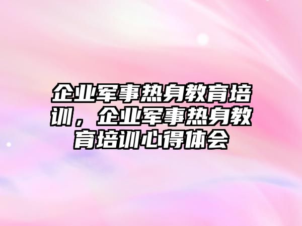 企業(yè)軍事熱身教育培訓，企業(yè)軍事熱身教育培訓心得體會