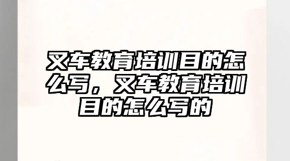 叉車教育培訓(xùn)目的怎么寫，叉車教育培訓(xùn)目的怎么寫的