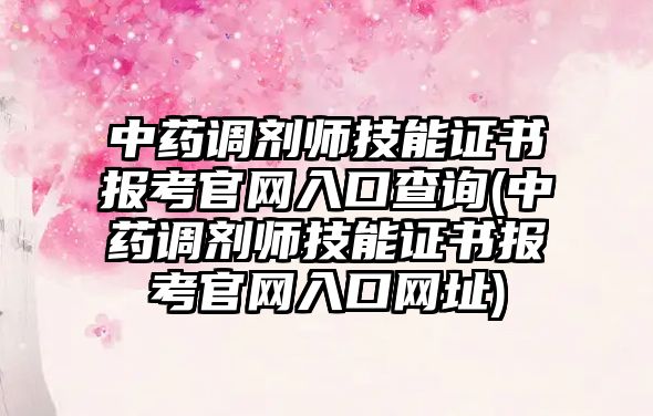 中藥調劑師技能證書報考官網(wǎng)入口查詢(中藥調劑師技能證書報考官網(wǎng)入口網(wǎng)址)