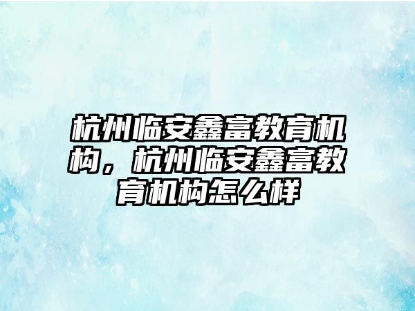 杭州臨安鑫富教育機構，杭州臨安鑫富教育機構怎么樣