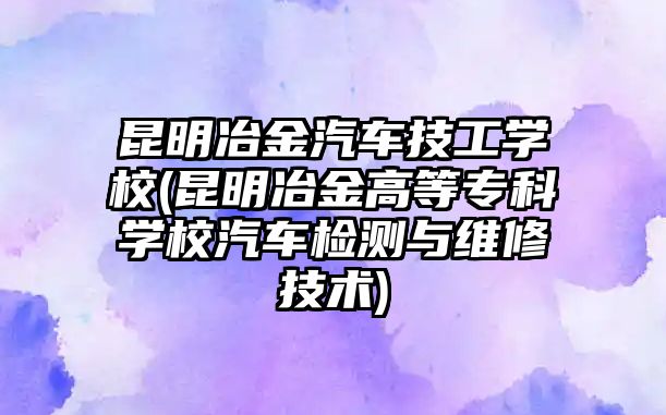 昆明冶金汽車技工學校(昆明冶金高等專科學校汽車檢測與維修技術(shù))