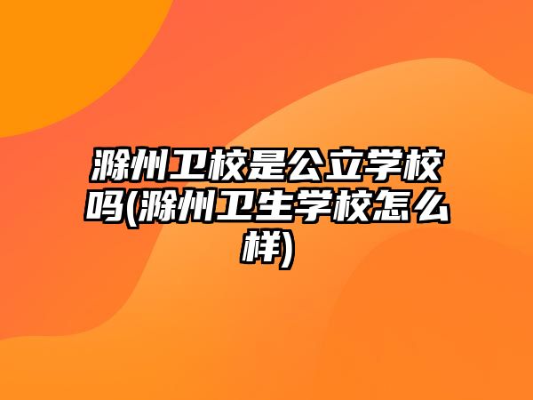 滁州衛(wèi)校是公立學校嗎(滁州衛(wèi)生學校怎么樣)