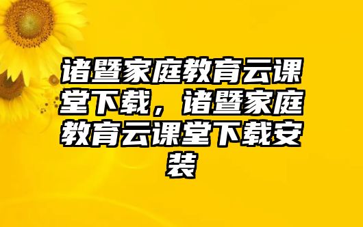 諸暨家庭教育云課堂下載，諸暨家庭教育云課堂下載安裝