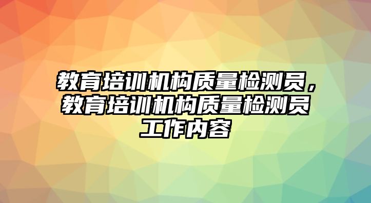 教育培訓(xùn)機(jī)構(gòu)質(zhì)量檢測(cè)員，教育培訓(xùn)機(jī)構(gòu)質(zhì)量檢測(cè)員工作內(nèi)容