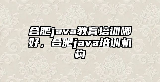 合肥java教育培訓(xùn)哪好，合肥java培訓(xùn)機(jī)構(gòu)