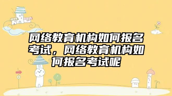 網絡教育機構如何報名考試，網絡教育機構如何報名考試呢