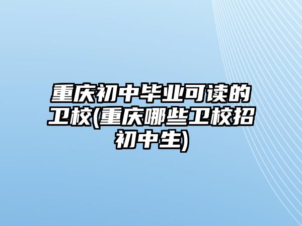 重慶初中畢業(yè)可讀的衛(wèi)校(重慶哪些衛(wèi)校招初中生)