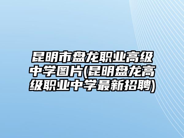 昆明市盤龍職業(yè)高級中學(xué)圖片(昆明盤龍高級職業(yè)中學(xué)最新招聘)