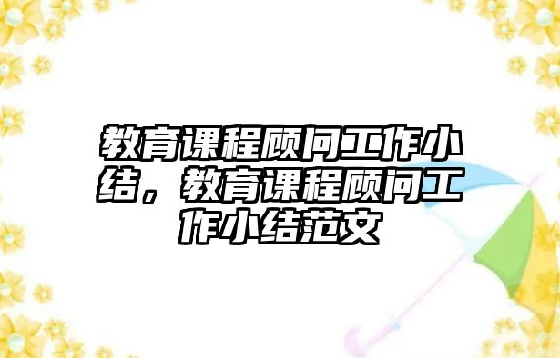 教育課程顧問工作小結(jié)，教育課程顧問工作小結(jié)范文