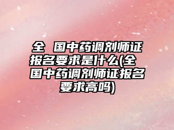 全 國(guó)中藥調(diào)劑師證報(bào)名要求是什么(全 國(guó)中藥調(diào)劑師證報(bào)名要求高嗎)