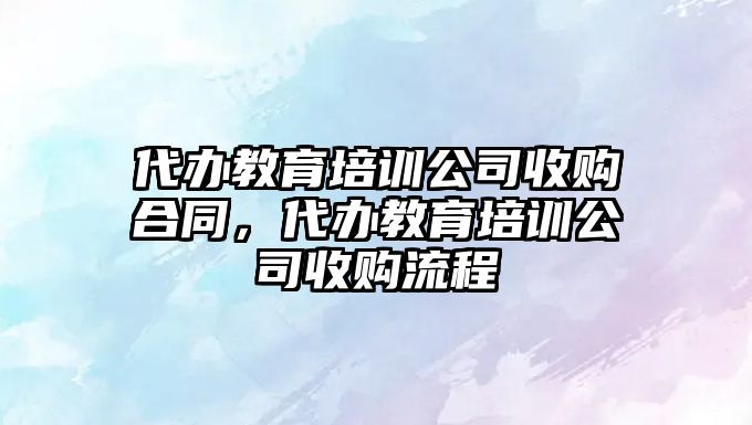 代辦教育培訓公司收購合同，代辦教育培訓公司收購流程