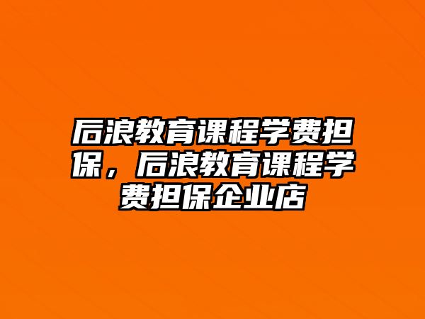 后浪教育課程學(xué)費(fèi)擔(dān)保，后浪教育課程學(xué)費(fèi)擔(dān)保企業(yè)店