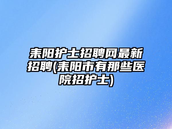 耒陽護(hù)士招聘網(wǎng)最新招聘(耒陽市有那些醫(yī)院招護(hù)士)