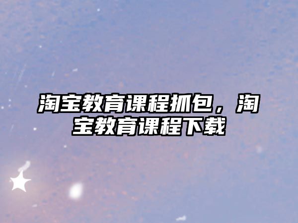 淘寶教育課程抓包，淘寶教育課程下載