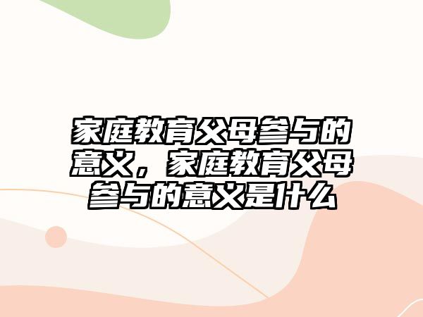 家庭教育父母參與的意義，家庭教育父母參與的意義是什么