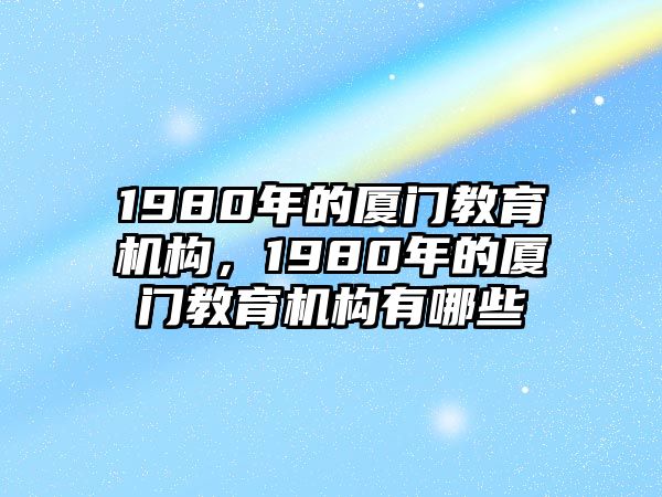 1980年的廈門教育機(jī)構(gòu)，1980年的廈門教育機(jī)構(gòu)有哪些