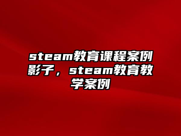 steam教育課程案例影子，steam教育教學(xué)案例