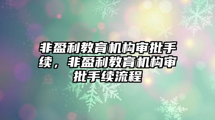 非盈利教育機(jī)構(gòu)審批手續(xù)，非盈利教育機(jī)構(gòu)審批手續(xù)流程