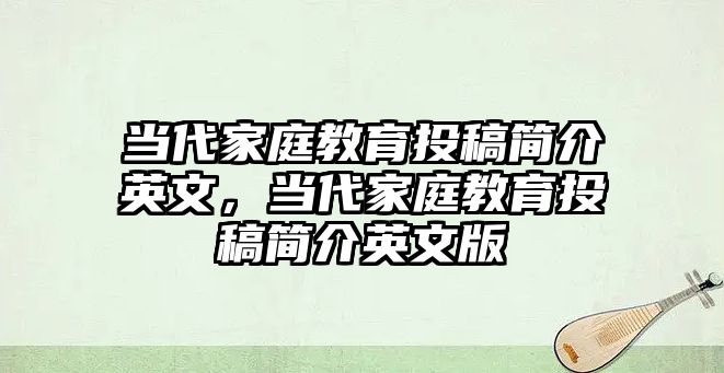 當(dāng)代家庭教育投稿簡介英文，當(dāng)代家庭教育投稿簡介英文版