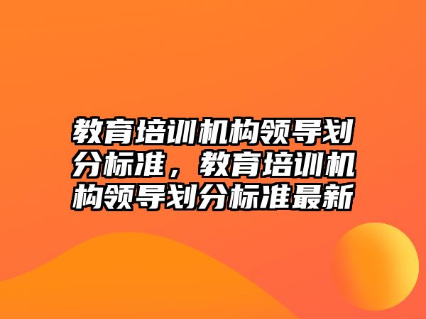 教育培訓機構領導劃分標準，教育培訓機構領導劃分標準最新