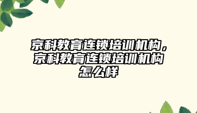 京科教育連鎖培訓機構，京科教育連鎖培訓機構怎么樣