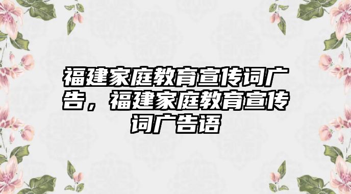 福建家庭教育宣傳詞廣告，福建家庭教育宣傳詞廣告語