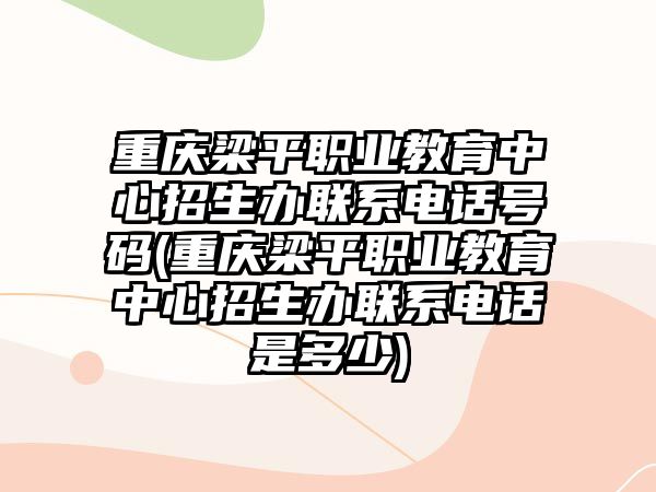 重慶梁平職業(yè)教育中心招生辦聯(lián)系電話號(hào)碼(重慶梁平職業(yè)教育中心招生辦聯(lián)系電話是多少)