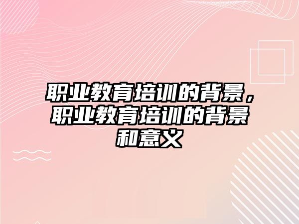 職業(yè)教育培訓的背景，職業(yè)教育培訓的背景和意義