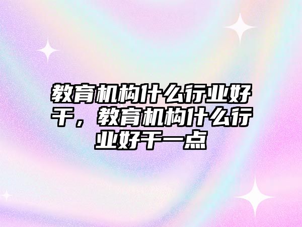 教育機(jī)構(gòu)什么行業(yè)好干，教育機(jī)構(gòu)什么行業(yè)好干一點(diǎn)