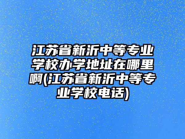 江蘇省新沂中等專業(yè)學(xué)校辦學(xué)地址在哪里啊(江蘇省新沂中等專業(yè)學(xué)校電話)