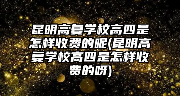 昆明高復(fù)學(xué)校高四是怎樣收費(fèi)的呢(昆明高復(fù)學(xué)校高四是怎樣收費(fèi)的呀)