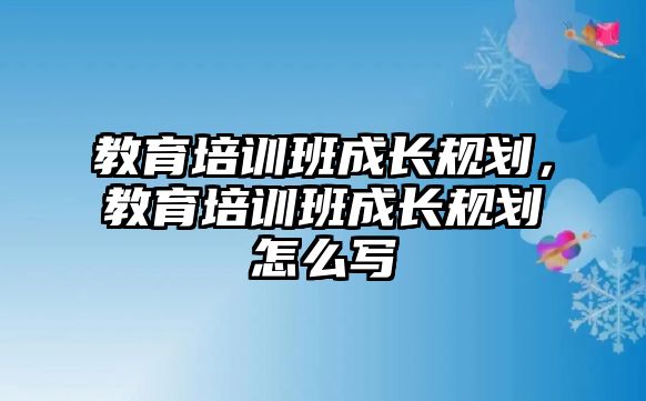 教育培訓(xùn)班成長規(guī)劃，教育培訓(xùn)班成長規(guī)劃怎么寫