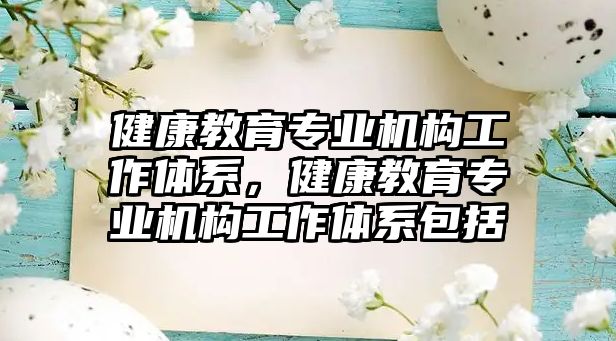 健康教育專業(yè)機構(gòu)工作體系，健康教育專業(yè)機構(gòu)工作體系包括