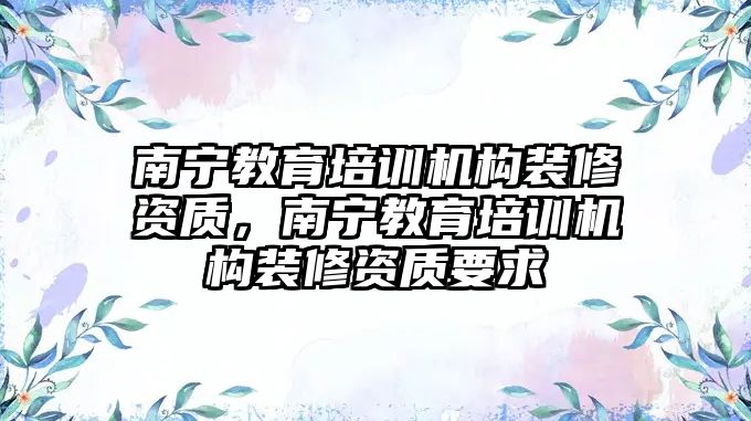 南寧教育培訓機構裝修資質，南寧教育培訓機構裝修資質要求