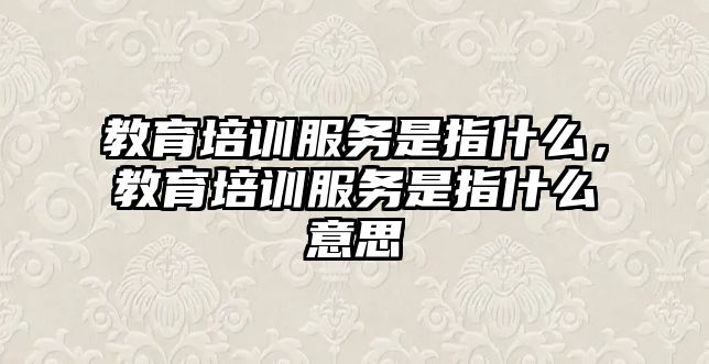 教育培訓(xùn)服務(wù)是指什么，教育培訓(xùn)服務(wù)是指什么意思