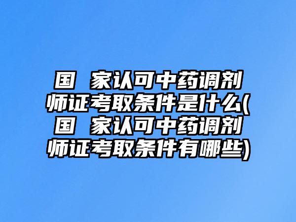 國(guó) 家認(rèn)可中藥調(diào)劑師證考取條件是什么(國(guó) 家認(rèn)可中藥調(diào)劑師證考取條件有哪些)