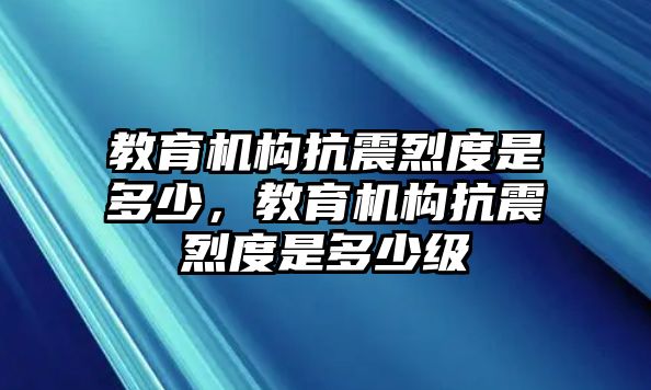 教育機構(gòu)抗震烈度是多少，教育機構(gòu)抗震烈度是多少級