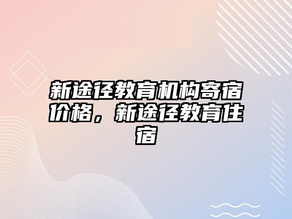 新途徑教育機構(gòu)寄宿價格，新途徑教育住宿