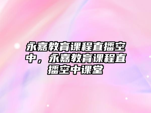 永嘉教育課程直播空中，永嘉教育課程直播空中課堂