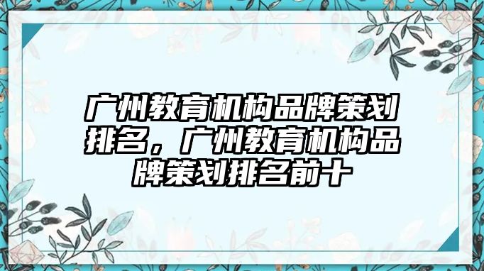 廣州教育機構(gòu)品牌策劃排名，廣州教育機構(gòu)品牌策劃排名前十